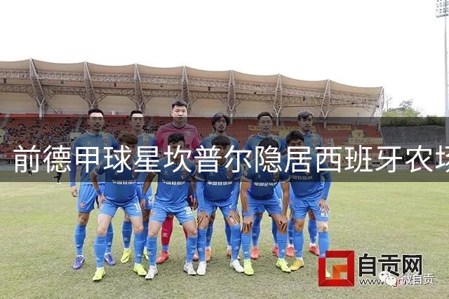 前德甲球星坎普尔隐居西班牙农场 种菜疗愈丧亲之痛