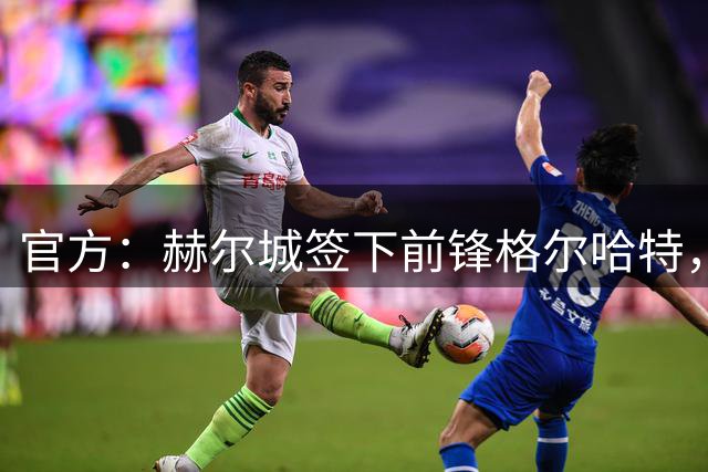 官方：赫尔城签下前锋格尔哈特，合同4+1年