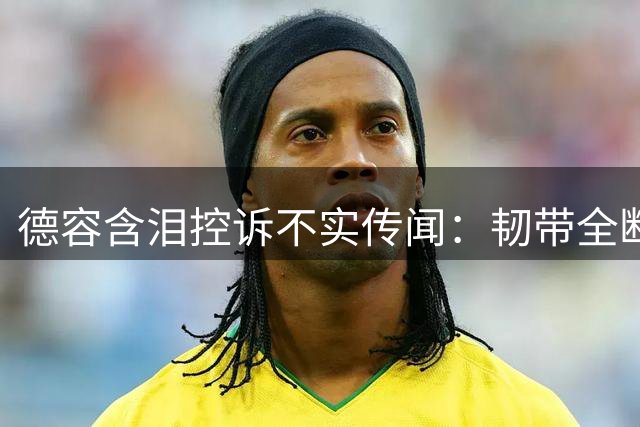 德容含泪控诉不实传闻：韧带全断仍坚持世界杯 却被质疑职业操守