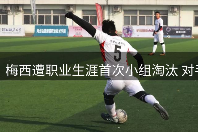梅西遭职业生涯首次小组淘汰 对手暖心拥抱安慰