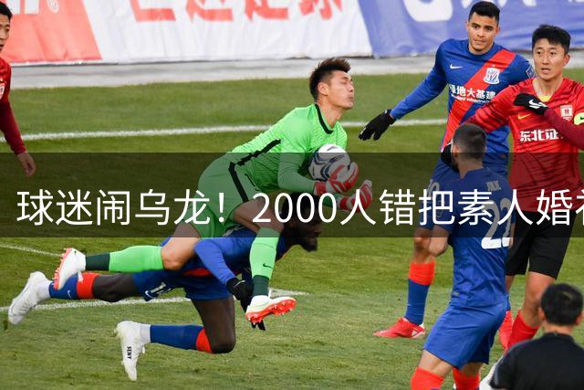 球迷闹乌龙！2000人错把素人婚礼当C罗大婚 新娘险被包围