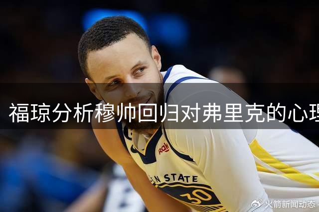 福琼分析穆帅回归对弗里克的心理战影响