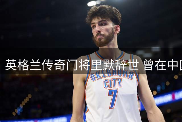英格兰传奇门将里默辞世 曾在中国执教培养三代国门