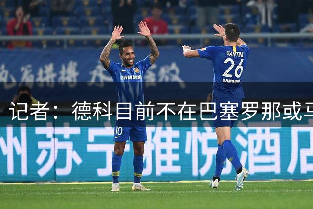 记者：德科目前不在巴塞罗那或马德里，他可能在推进其他转会