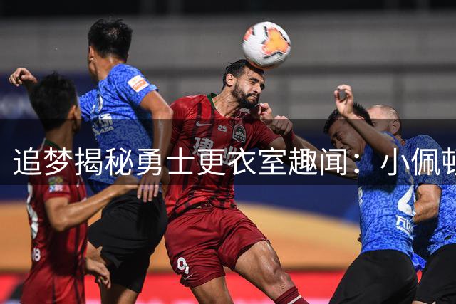 追梦揭秘勇士更衣室趣闻：小佩顿被戏称"迷你中锋"原因曝光
