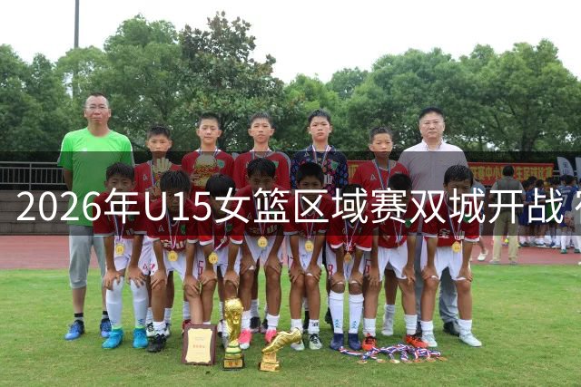 2026年U15女篮区域赛双城开战 宿迁沈阳7月底迎青春对决